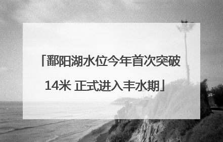 鄱阳湖水位今年首次突破14米 正式进入丰水期