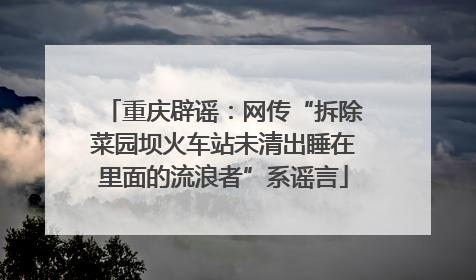 重庆辟谣：网传“拆除菜园坝火车站未清出睡在里面的流浪者”系谣言