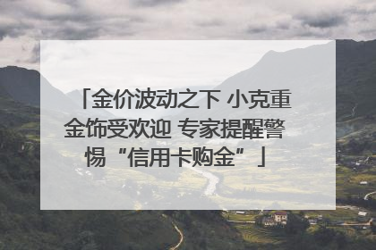 金价波动之下 小克重金饰受欢迎 专家提醒警惕“信用卡购金”
