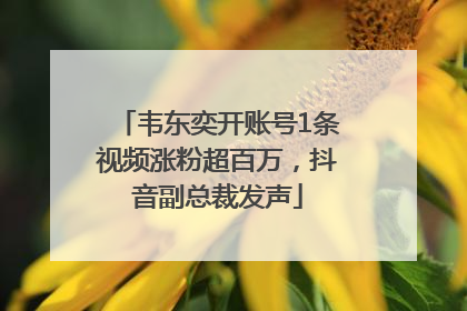 韦东奕开账号1条视频涨粉超百万，抖音副总裁发声