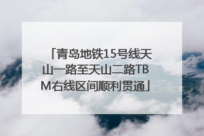 青岛地铁15号线天山一路至天山二路TBM右线区间顺利贯通