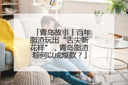 青岛故事丨百年脂渣玩出“舌尖新花样”，青岛脂渣粽何以成爆款？