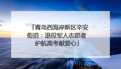 青岛西海岸新区辛安街道：退役军人志愿者护航高考献爱心