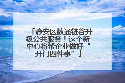 静安区数通链谷升级公共服务！这个新中心将帮企业做好“开门四件事”