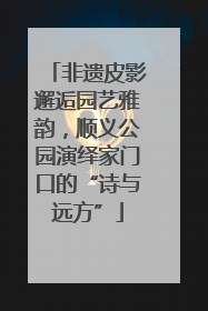 非遗皮影邂逅园艺雅韵，顺义公园演绎家门口的“诗与远方”