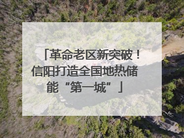 革命老区新突破！信阳打造全国地热储能“第一城”