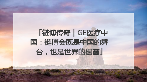 链博传奇｜GE医疗中国：链博会既是中国的舞台，也是世界的橱窗