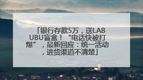 银行存款5万，送LABUBU盲盒！“电话快被打爆”，最新回应：统一活动，进货渠道不清楚