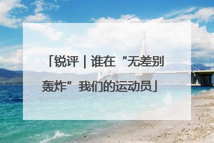 锐评｜谁在“无差别轰炸”我们的运动员