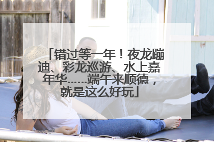错过等一年！夜龙蹦迪、彩龙巡游、水上嘉年华……端午来顺德，就是这么好玩