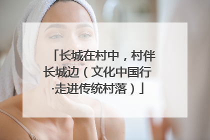 长城在村中，村伴长城边（文化中国行·走进传统村落）