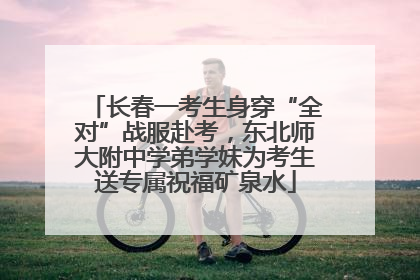 长春一考生身穿“全对”战服赴考，东北师大附中学弟学妹为考生送专属祝福矿泉水
