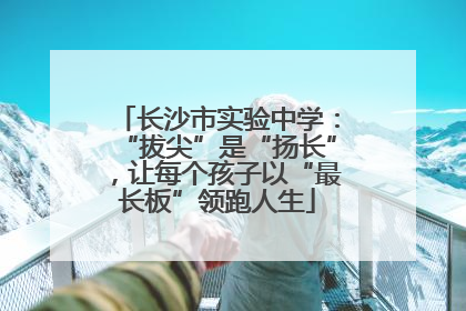 长沙市实验中学：“拔尖”是“扬长”，让每个孩子以“最长板”领跑人生
