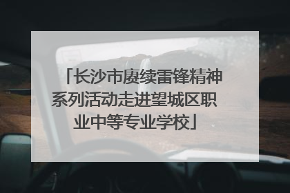 长沙市赓续雷锋精神系列活动走进望城区职业中等专业学校