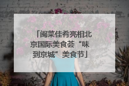 闽菜佳肴亮相北京国际美食荟“味到京城”美食节