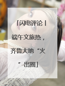 闪电评论丨端午文旅热，齐鲁大地“火”出圈