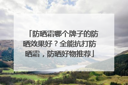 防晒霜哪个牌子的防晒效果好？全能抗打防晒霜，防晒好物推荐