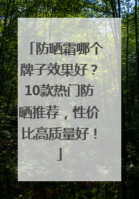 防晒霜哪个牌子效果好？10款热门防晒推荐，性价比高质量好！