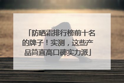 防晒霜排行榜前十名的牌子！实测，这些产品简直高口碑实力派