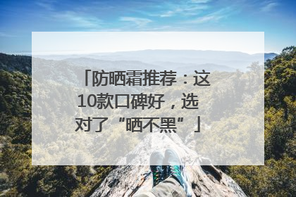 防晒霜推荐：这10款口碑好，选对了“晒不黑”