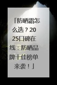 防晒霜怎么选？2025口碑在线：防晒品牌十佳榜单来袭！