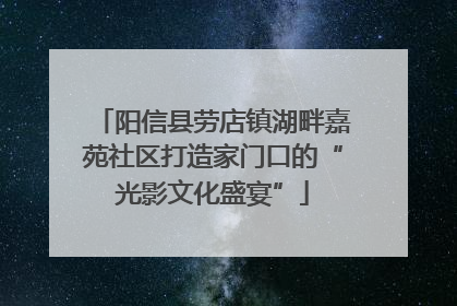阳信县劳店镇湖畔嘉苑社区打造家门口的“光影文化盛宴”