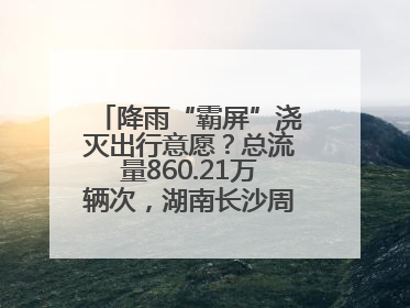 降雨“霸屏”浇灭出行意愿？总流量860.21万辆次，湖南长沙周边最繁忙