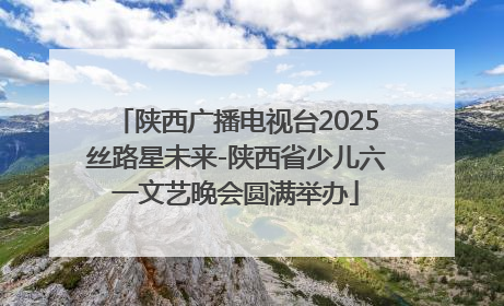 陕西广播电视台2025丝路星未来-陕西省少儿六一文艺晚会圆满举办