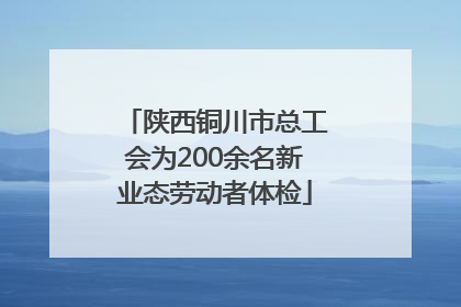 陕西铜川市总工会为200余名新业态劳动者体检