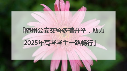 随州公安交警多措并举，助力2025年高考考生一路畅行