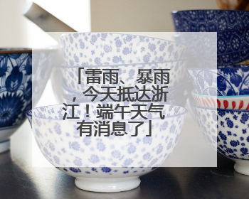 雷雨、暴雨，今天抵达浙江！端午天气有消息了