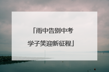 雨中告别中考 学子笑迎新征程