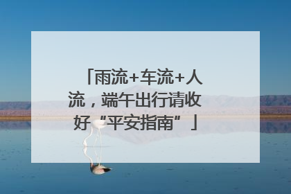 雨流+车流+人流，端午出行请收好“平安指南”