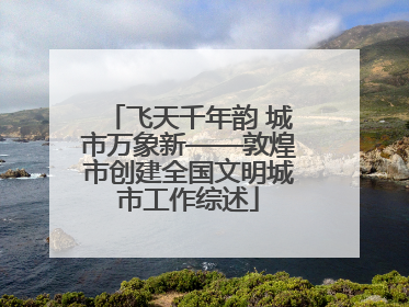 飞天千年韵 城市万象新——敦煌市创建全国文明城市工作综述