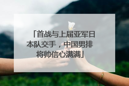 首战与上届亚军日本队交手，中国男排将帅信心满满