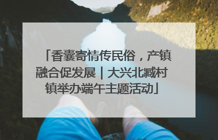 香囊寄情传民俗，产镇融合促发展｜大兴北臧村镇举办端午主题活动