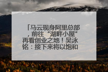 马云现身阿里总部，前往“湖畔小屋”再看创业之地！吴泳铭：接下来将以饱和式投入的打法，聚焦于几大核心战役