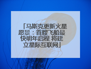 马斯克更新火星愿景：首艘飞船最快明年启程 将建立星际互联网