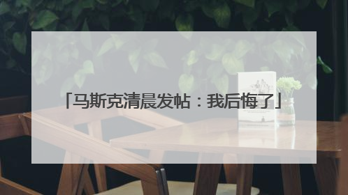 马斯克清晨发帖：我后悔了