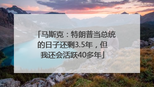 马斯克：特朗普当总统的日子还剩3.5年，但我还会活跃40多年