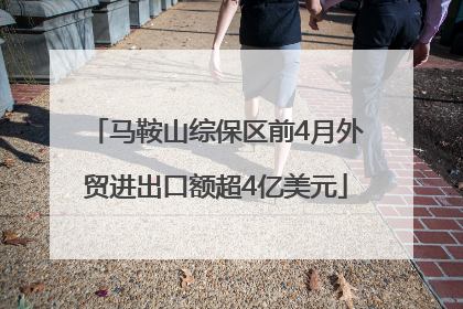 马鞍山综保区前4月外贸进出口额超4亿美元
