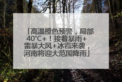 高温橙色预警，局部40℃+！接着暴雨+雷暴大风+冰雹来袭，河南将迎大范围降雨