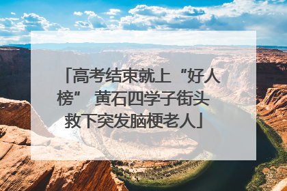 高考结束就上“好人榜” 黄石四学子街头救下突发脑梗老人