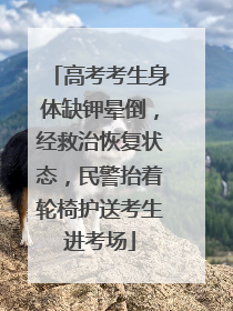高考考生身体缺钾晕倒，经救治恢复状态，民警抬着轮椅护送考生进考场