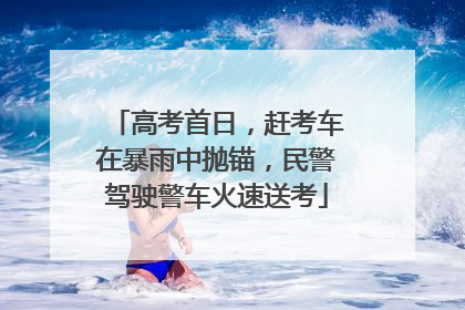 高考首日，赶考车在暴雨中抛锚，民警驾驶警车火速送考