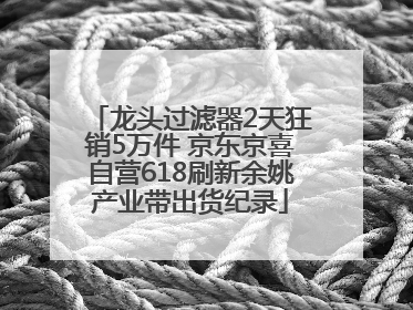 龙头过滤器2天狂销5万件 京东京喜自营618刷新余姚产业带出货纪录