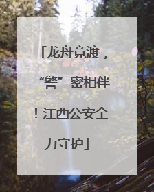 龙舟竞渡，“警”密相伴！江西公安全力守护