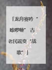龙舟赛吟“嗦啰嗹” 古老民谣变“战歌”