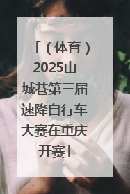 （体育）2025山城巷第三届速降自行车大赛在重庆开赛