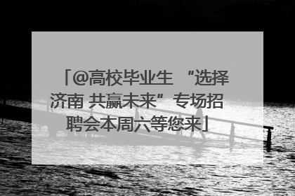 ＠高校毕业生 “选择济南 共赢未来”专场招聘会本周六等您来
